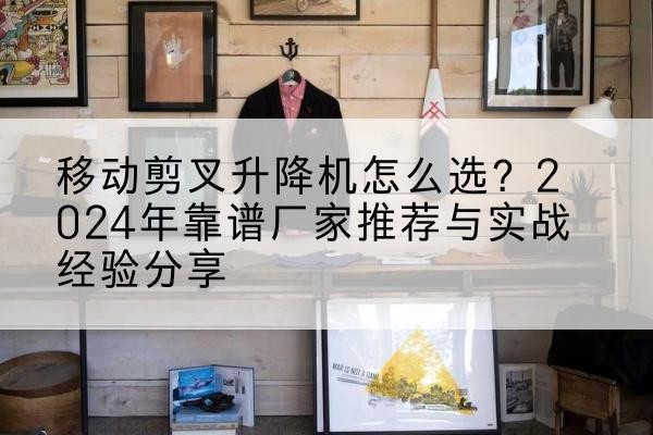 林口升降平台厂家推荐-移动剪叉升降机怎么选？2024年靠谱厂家推荐与实战经验分享