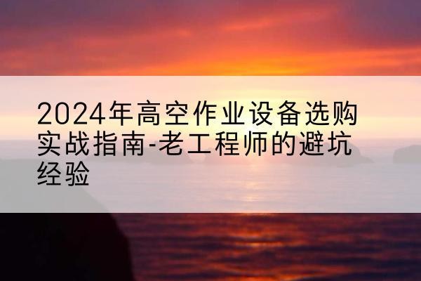林口高空作业升降机厂家推荐-2024年高空作业设备选购实战指南-老工程师的避坑经验