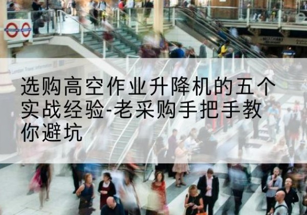 林口高空作业升降机厂家-选购高空作业升降机的五个实战经验-老采购手把手教你避坑