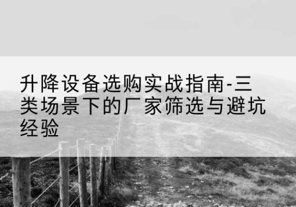 林口移动式升降机厂家推荐-升降设备选购实战指南-三类场景下的厂家筛选与避坑经验