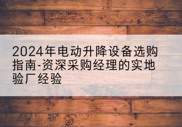 林口电动剪叉升降平台厂家-2024年电动升降设备选购指南-资深采购经理的实地验厂经验