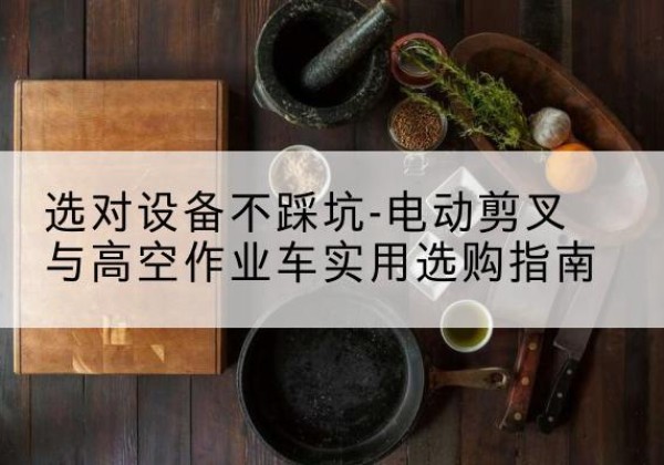 林口电动剪叉升降平台怎么选-选对设备不踩坑-电动剪叉与高空作业车实用选购指南