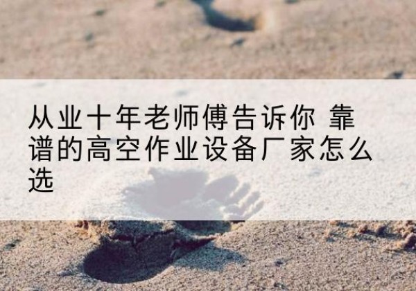 林口高空作业升降机厂家推荐-从业十年老师傅告诉你 靠谱的高空作业设备厂家怎么选