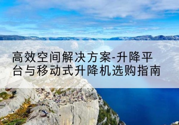 林口升降平台厂家-*空间解决方案-升降平台与移动式升降机选购指南