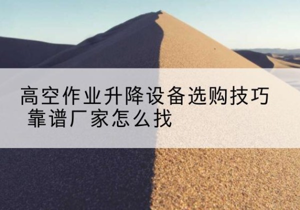 林口电动升降平台厂家推荐-高空作业升降设备选购技巧 靠谱厂家怎么找