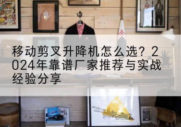 林口升降平台厂家推荐-移动剪叉升降机怎么选？2024年靠谱厂家推荐与实战经验分享