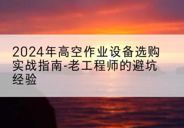 林口高空作业升降机厂家推荐-2024年高空作业设备选购实战指南-老工程师的避坑经验