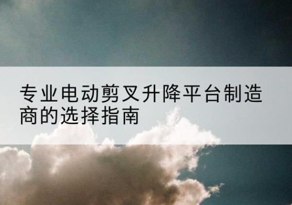 林口电动剪叉升降平台厂家-专业电动剪叉升降平台制造商的选择指南