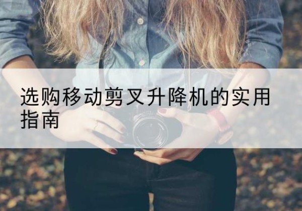 林口移动剪叉升降机怎么选-选购移动剪叉升降机的实用指南