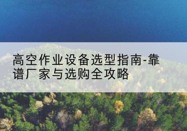 林口升降车厂家-高空作业设备选型指南-靠谱厂家与选购全攻略